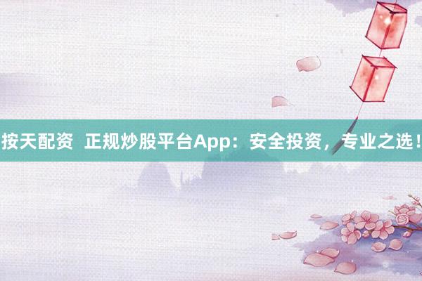 按天配资  正规炒股平台App：安全投资，专业之选！