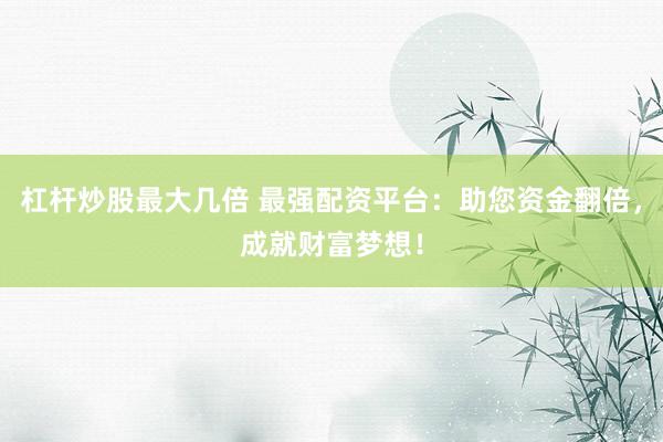 杠杆炒股最大几倍 最强配资平台:助您资金翻倍,成就财富梦想!