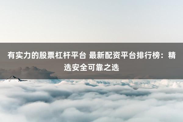 有实力的股票杠杆平台 最新配资平台排行榜:精选安全可靠之选