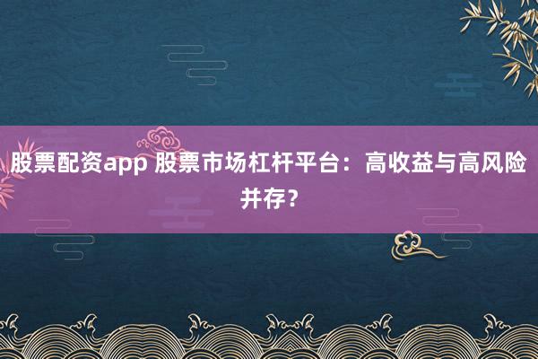 股票配资app 股票市场杠杆平台：高收益与高风险并存？