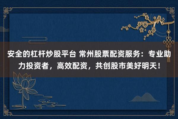 安全的杠杆炒股平台 常州股票配资服务：专业助力投资者，高效配资，共创股市美好明天！