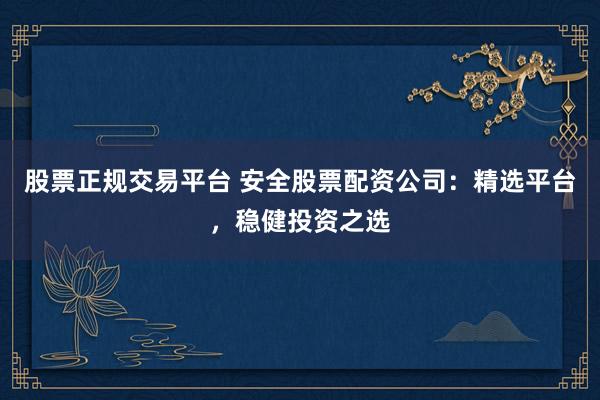 股票正规交易平台 安全股票配资公司:精选平台,稳健投资之选