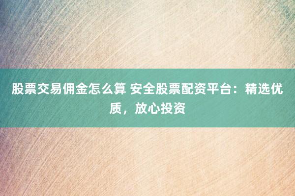 股票交易佣金怎么算 安全股票配资平台：精选优质，放心投资