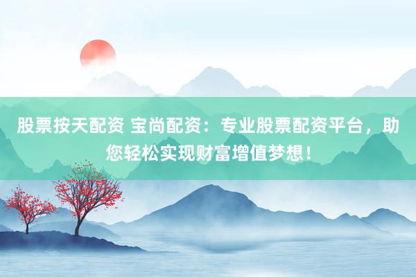 股票按天配资 宝尚配资：专业股票配资平台，助您轻松实现财富增值梦想！