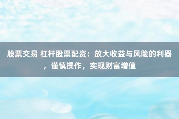 股票交易 杠杆股票配资：放大收益与风险的利器，谨慎操作，实现财富增值