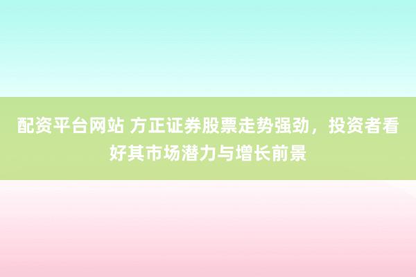 配资平台网站 方正证券股票走势强劲，投资者看好其市场潜力与增长前景