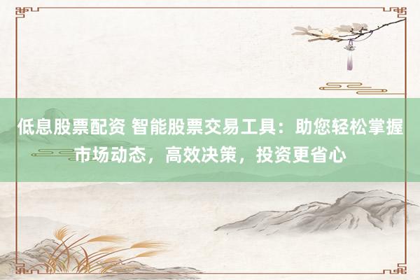 低息股票配资 智能股票交易工具：助您轻松掌握市场动态，高效决策，投资更省心