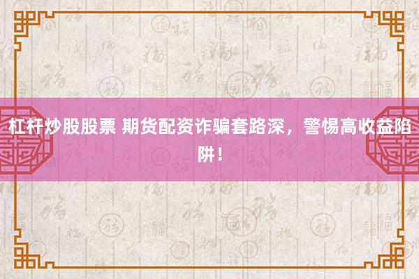 杠杆炒股股票 期货配资诈骗套路深，警惕高收益陷阱！