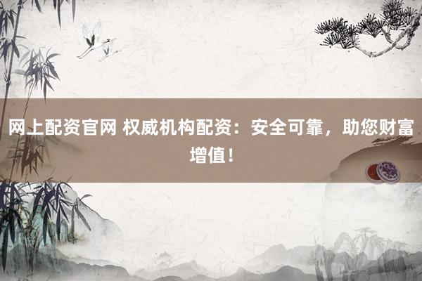 网上配资官网 权威机构配资:安全可靠,助您财富增值!