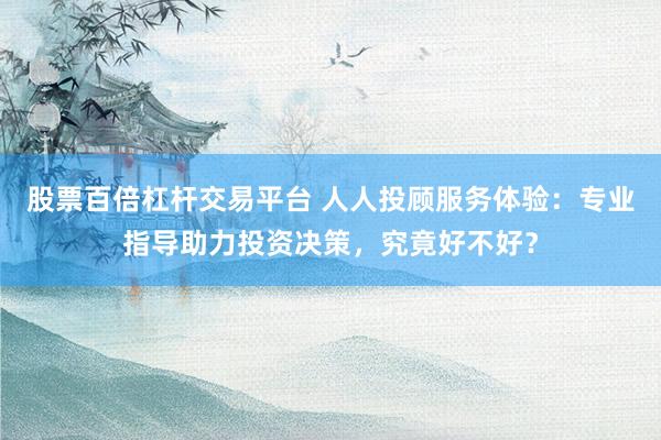 股票百倍杠杆交易平台 人人投顾服务体验：专业指导助力投资决策，究竟好不好？