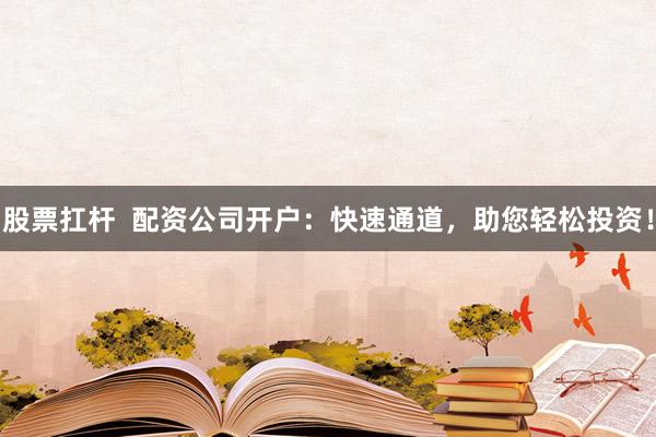 股票扛杆 配资公司开户:快速通道,助您轻松投资!