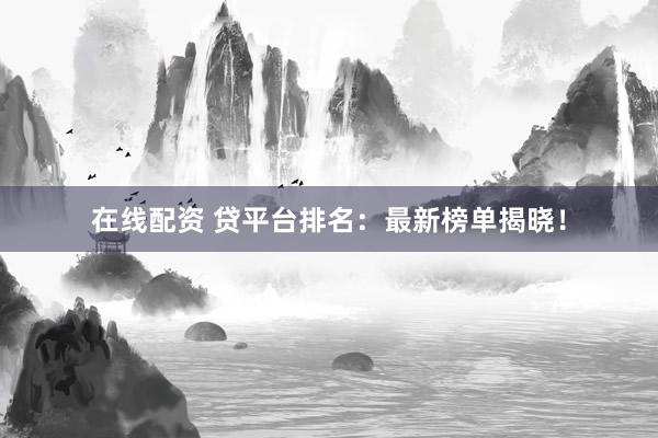 在线配资 贷平台排名:最新榜单揭晓!