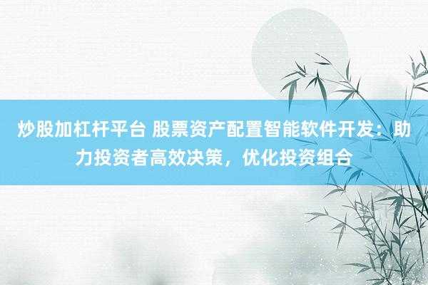 炒股加杠杆平台 股票资产配置智能软件开发:助力投资者高效决策,优化投资组合
