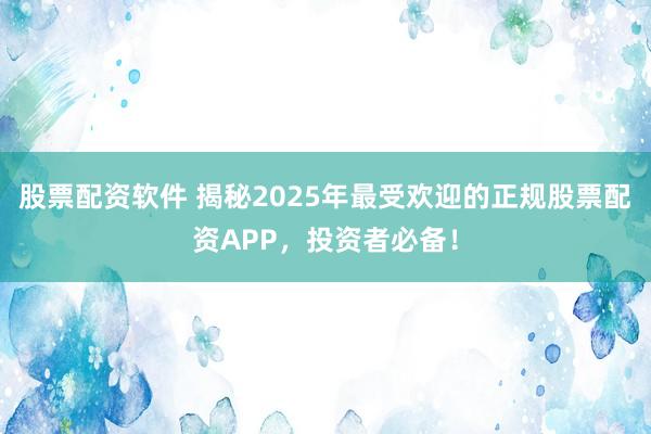 股票配资软件 揭秘2025年最受欢迎的正规股票配资APP,投资者必备!