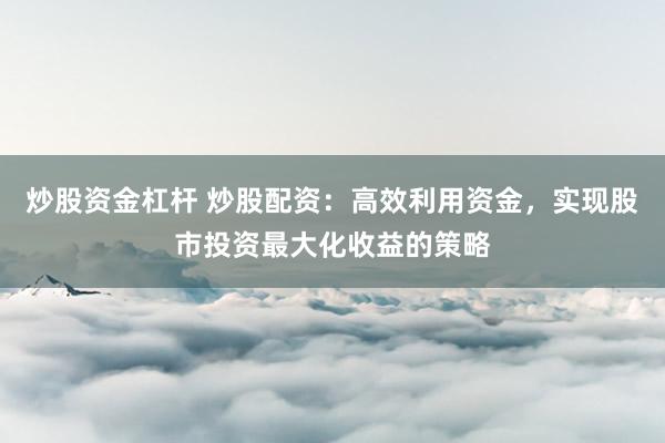 炒股资金杠杆 炒股配资:高效利用资金,实现股市投资最大化收益的策略