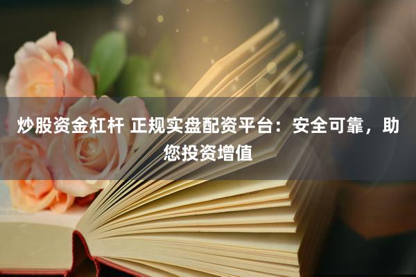 炒股资金杠杆 正规实盘配资平台:安全可靠,助您投资增值