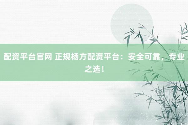 配资平台官网 正规杨方配资平台:安全可靠,专业之选!