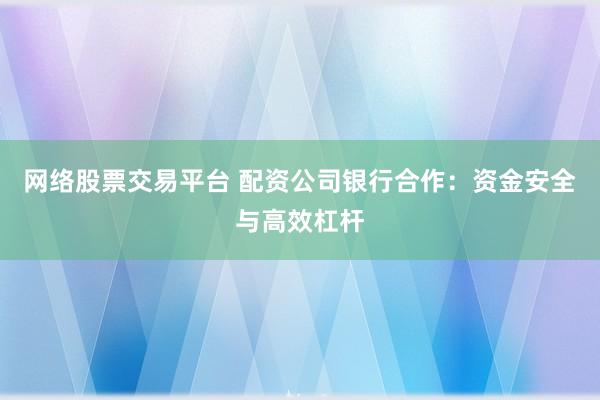 网络股票交易平台 配资公司银行合作:资金安全与高效杠杆