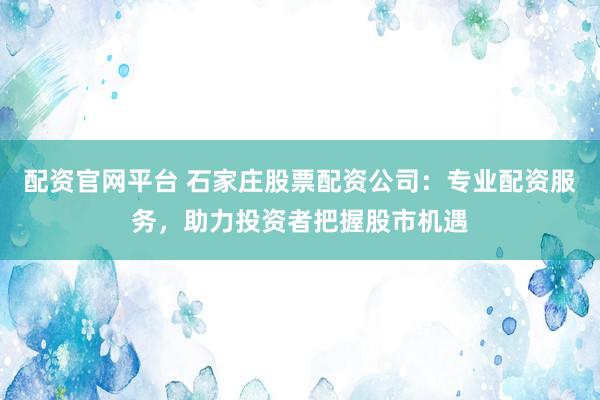配资官网平台 石家庄股票配资公司:专业配资服务,助力投资者把握股市机遇