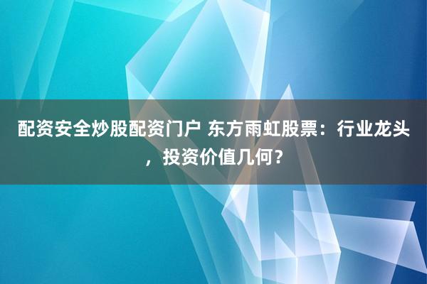 配资安全炒股配资门户 东方雨虹股票:行业龙头,投资价值几何?
