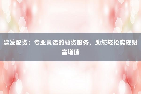 建发配资:专业灵活的融资服务,助您轻松实现财富增值