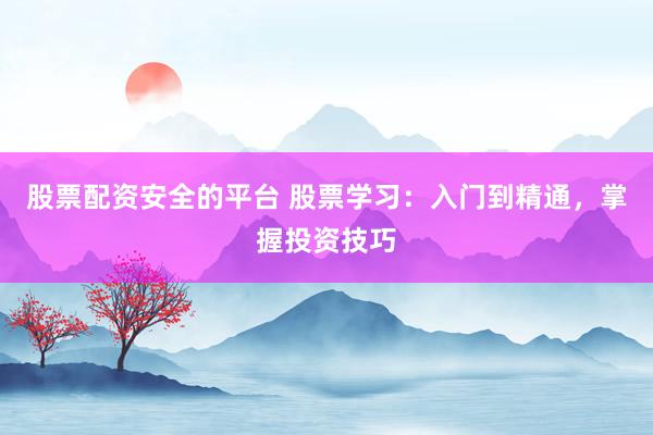 股票配资安全的平台 股票学习:入门到精通,掌握投资技巧