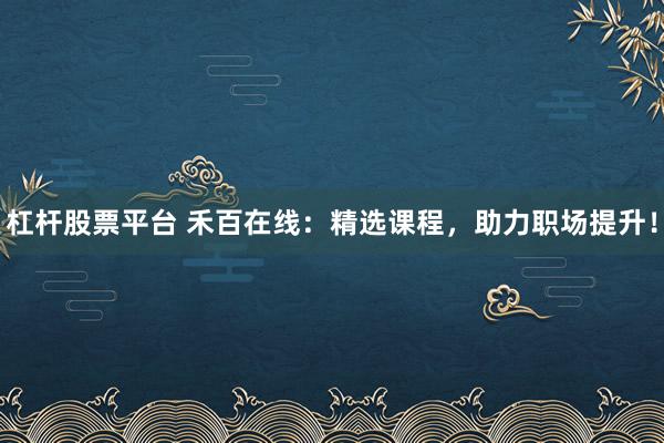 杠杆股票平台 禾百在线:精选课程,助力职场提升!