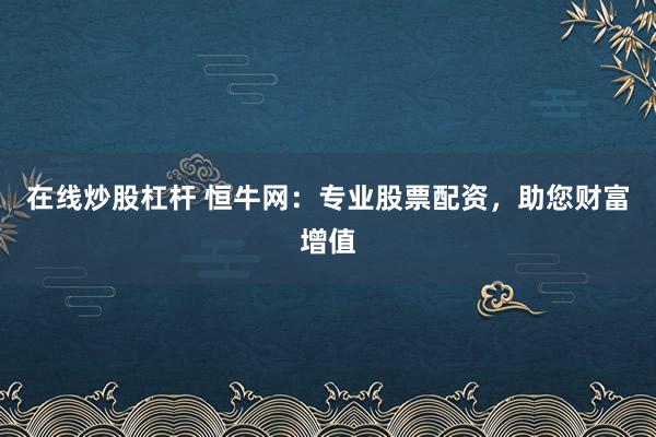 在线炒股杠杆 恒牛网:专业股票配资,助您财富增值