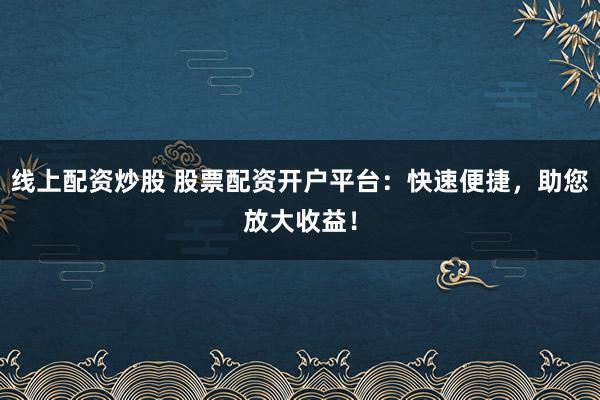 线上配资炒股 股票配资开户平台:快速便捷,助您放大收益!