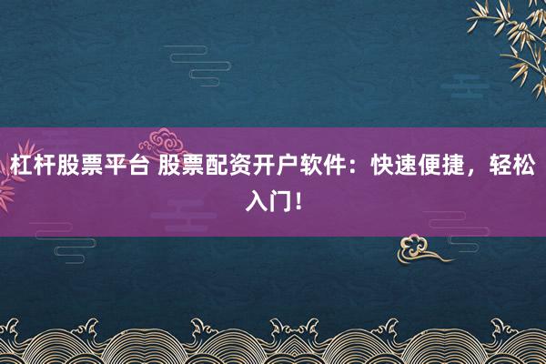 杠杆股票平台 股票配资开户软件：快速便捷，轻松入门！