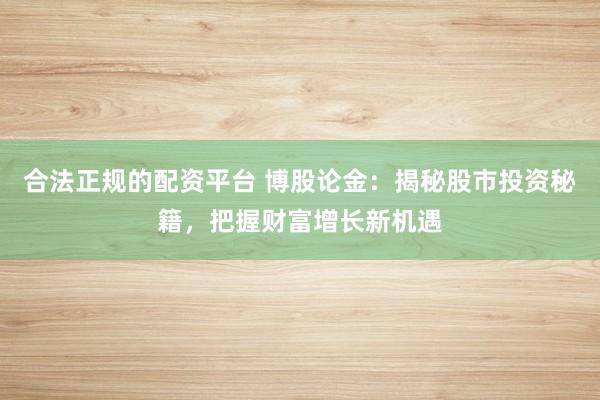 合法正规的配资平台 博股论金:揭秘股市投资秘籍,把握财富增长新机遇