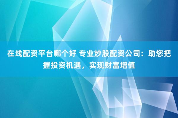 在线配资平台哪个好 专业炒股配资公司：助您把握投资机遇，实现财富增值