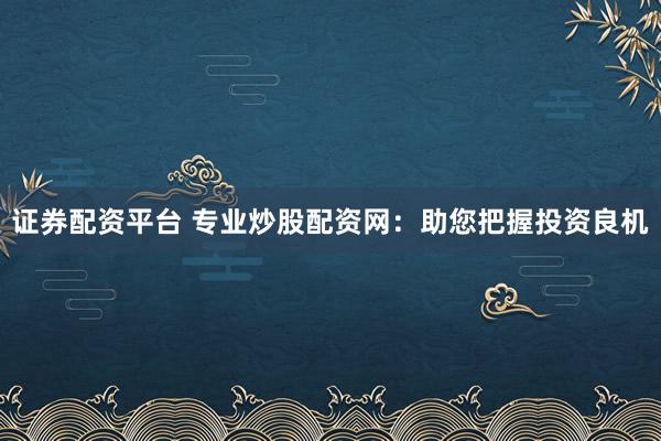 证券配资平台 专业炒股配资网：助您把握投资良机