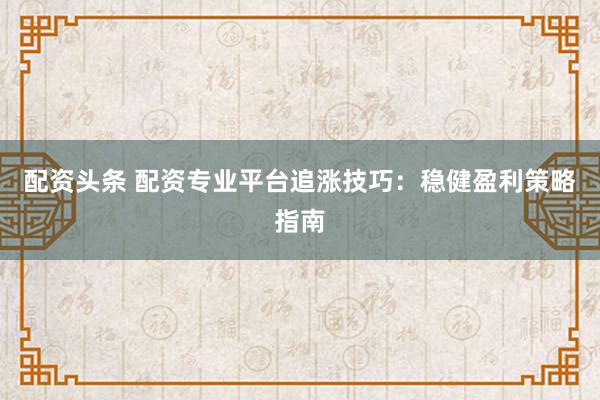 配资头条 配资专业平台追涨技巧：稳健盈利策略指南