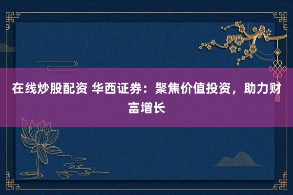 在线炒股配资 华西证券：聚焦价值投资，助力财富增长