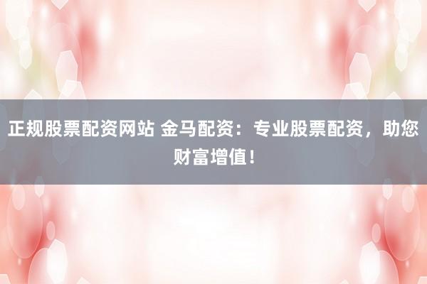 正规股票配资网站 金马配资:专业股票配资,助您财富增值!