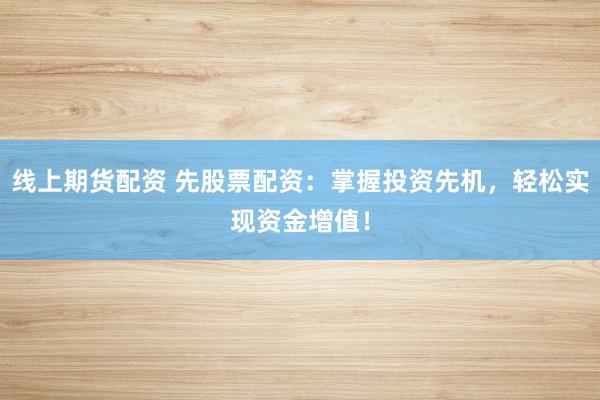 线上期货配资 先股票配资：掌握投资先机，轻松实现资金增值！