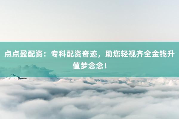 点点盈配资:专科配资奇迹,助您轻视齐全金钱升值梦念念!