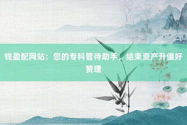 钱盈配网站:您的专科管待助手,结束资产升值好赞理