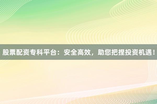 股票配资专科平台：安全高效，助您把捏投资机遇！
