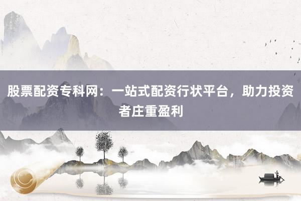 股票配资专科网：一站式配资行状平台，助力投资者庄重盈利