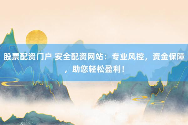 股票配资门户 安全配资网站：专业风控，资金保障，助您轻松盈利！