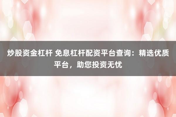 炒股资金杠杆 免息杠杆配资平台查询:精选优质平台,助您投资无忧
