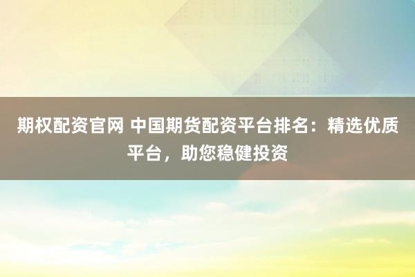 期权配资官网 中国期货配资平台排名：精选优质平台，助您稳健投资