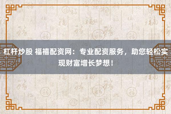 杠杆炒股 福禧配资网：专业配资服务，助您轻松实现财富增长梦想！