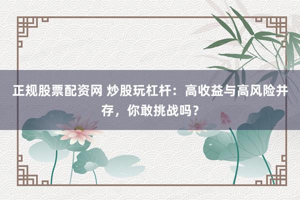 正规股票配资网 炒股玩杠杆：高收益与高风险并存，你敢挑战吗？