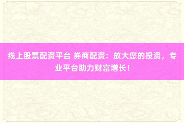 线上股票配资平台 券商配资：放大您的投资，专业平台助力财富增长！