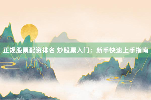 正规股票配资排名 炒股票入门：新手快速上手指南