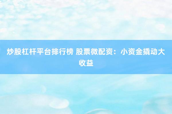 炒股杠杆平台排行榜 股票微配资：小资金撬动大收益