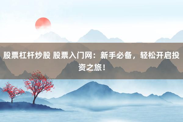 股票杠杆炒股 股票入门网：新手必备，轻松开启投资之旅！